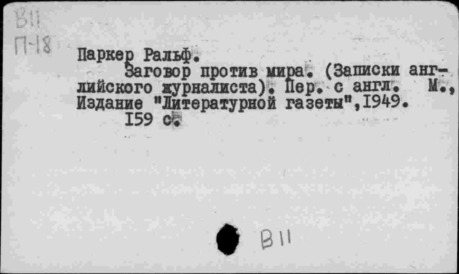 ﻿Паркер Ральф.
заговор против мира. (Записки английского яурналиста). Пер. с англ. М., Издание "Литературной газеты",1949.